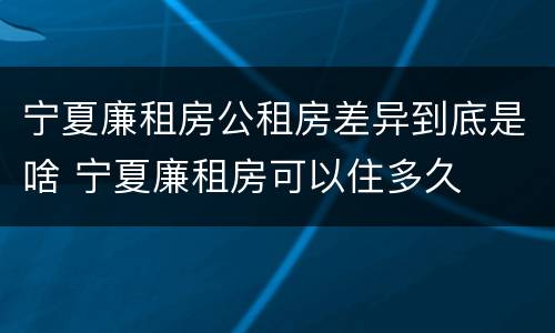 宁夏廉租房公租房差异到底是啥 宁夏廉租房可以住多久