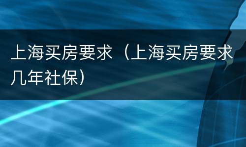 上海买房要求（上海买房要求几年社保）