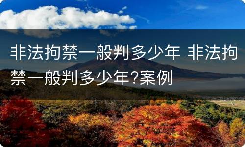 非法拘禁一般判多少年 非法拘禁一般判多少年?案例