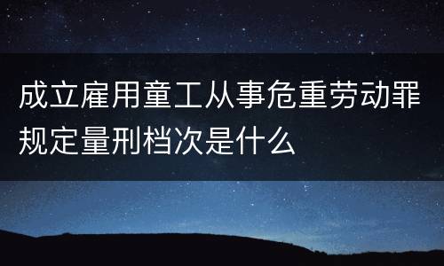 成立雇用童工从事危重劳动罪规定量刑档次是什么