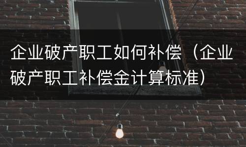 企业破产职工如何补偿（企业破产职工补偿金计算标准）