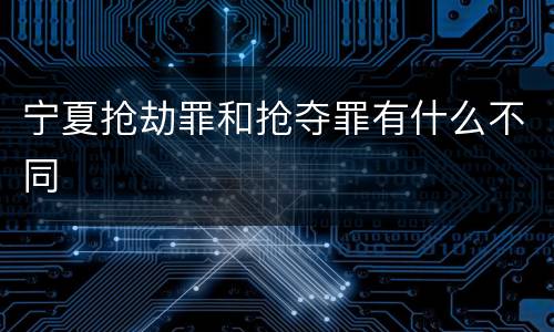 宁夏抢劫罪和抢夺罪有什么不同