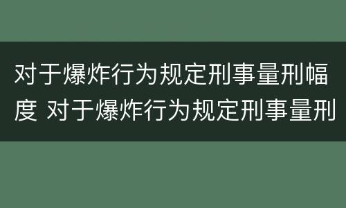对于爆炸行为规定刑事量刑幅度 对于爆炸行为规定刑事量刑幅度是多少
