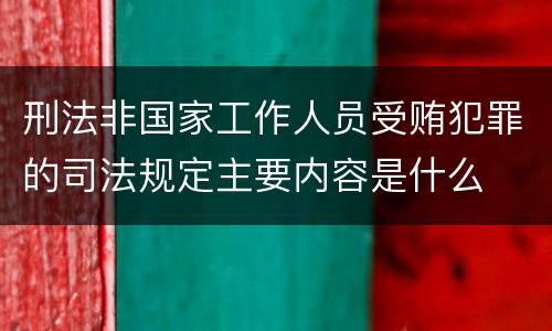 刑法非国家工作人员受贿犯罪的司法规定主要内容是什么
