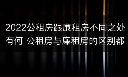 2022公租房跟廉租房不同之处有何 公租房与廉租房的区别都在此,别再搞错了!