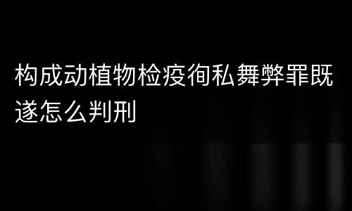 构成动植物检疫徇私舞弊罪既遂怎么判刑
