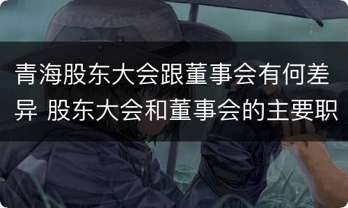青海股东大会跟董事会有何差异 股东大会和董事会的主要职责
