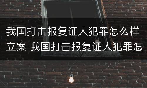 我国打击报复证人犯罪怎么样立案 我国打击报复证人犯罪怎么样立案侦查