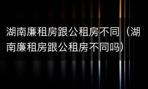 湖南廉租房跟公租房不同（湖南廉租房跟公租房不同吗）