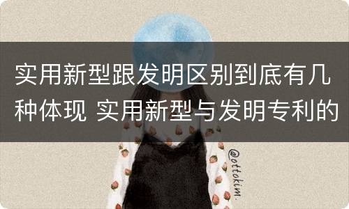 实用新型跟发明区别到底有几种体现 实用新型与发明专利的区别有哪些