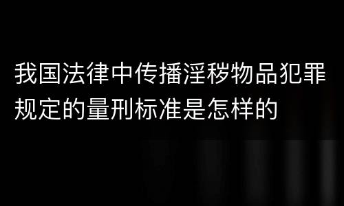 我国法律中传播淫秽物品犯罪规定的量刑标准是怎样的