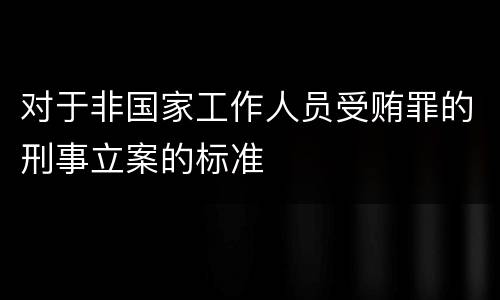 对于非国家工作人员受贿罪的刑事立案的标准