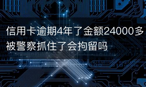 信用卡逾期4年了金额24000多被警察抓住了会拘留吗