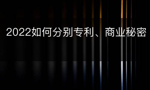 2022如何分别专利、商业秘密