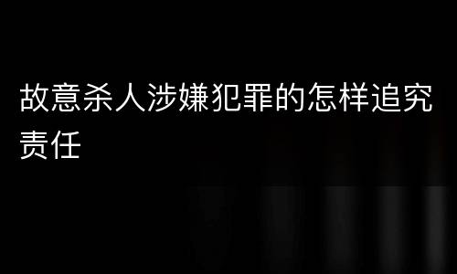故意杀人涉嫌犯罪的怎样追究责任