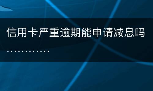 信用卡严重逾期能申请减息吗…………