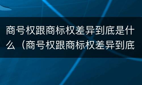 商号权跟商标权差异到底是什么（商号权跟商标权差异到底是什么原因）