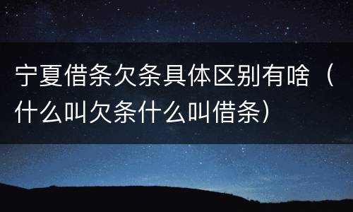 宁夏借条欠条具体区别有啥（什么叫欠条什么叫借条）