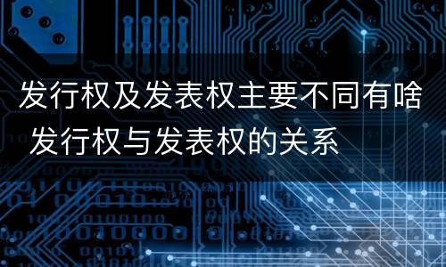 发行权及发表权主要不同有啥 发行权与发表权的关系