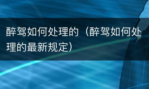 醉驾如何处理的（醉驾如何处理的最新规定）