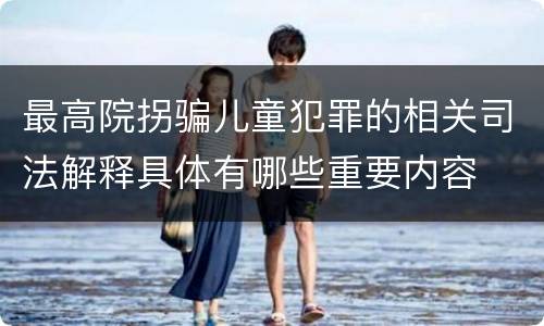 最高院拐骗儿童犯罪的相关司法解释具体有哪些重要内容