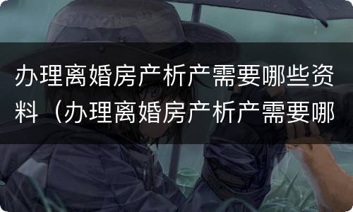 办理离婚房产析产需要哪些资料（办理离婚房产析产需要哪些资料呢）