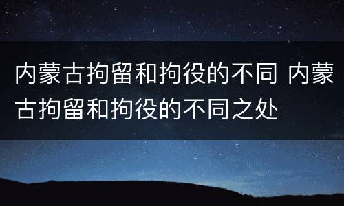 内蒙古拘留和拘役的不同 内蒙古拘留和拘役的不同之处