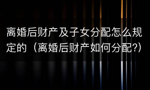 离婚后财产及子女分配怎么规定的（离婚后财产如何分配?）