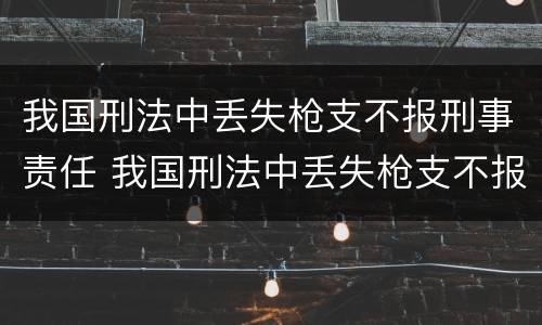 我国刑法中丢失枪支不报刑事责任 我国刑法中丢失枪支不报刑事责任的规定