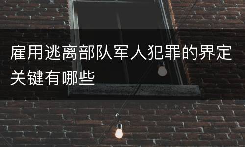 雇用逃离部队军人犯罪的界定关键有哪些
