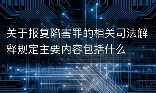 关于报复陷害罪的相关司法解释规定主要内容包括什么