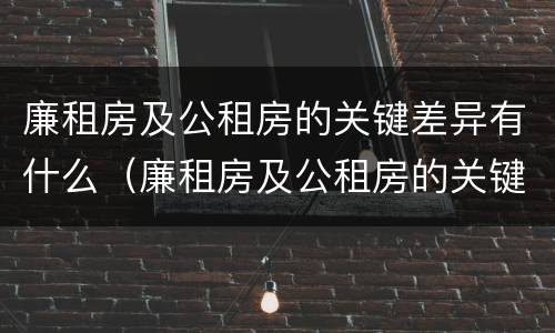 廉租房及公租房的关键差异有什么（廉租房及公租房的关键差异有什么不同）