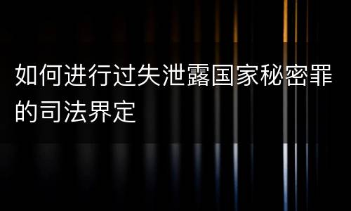 如何进行过失泄露国家秘密罪的司法界定