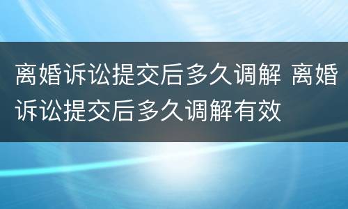 离婚诉讼提交后多久调解 离婚诉讼提交后多久调解有效