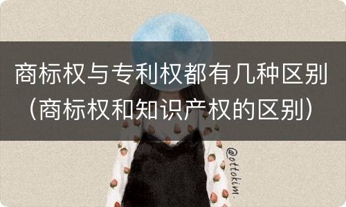 商标权与专利权都有几种区别（商标权和知识产权的区别）
