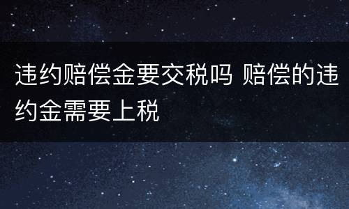 违约赔偿金要交税吗 赔偿的违约金需要上税