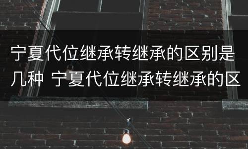 宁夏代位继承转继承的区别是几种 宁夏代位继承转继承的区别是几种方法
