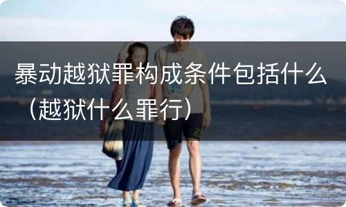 暴动越狱罪构成条件包括什么（越狱什么罪行）