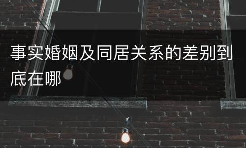 事实婚姻及同居关系的差别到底在哪