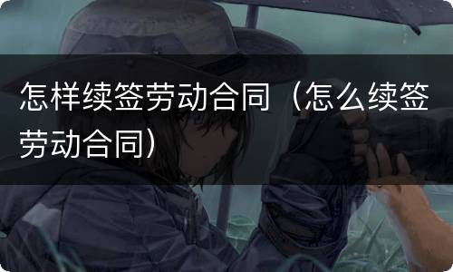 怎样续签劳动合同（怎么续签劳动合同）