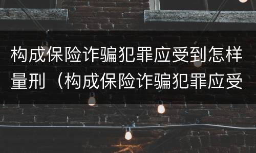 构成保险诈骗犯罪应受到怎样量刑（构成保险诈骗犯罪应受到怎样量刑处罚）