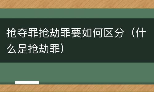 抢夺罪抢劫罪要如何区分（什么是抢劫罪）