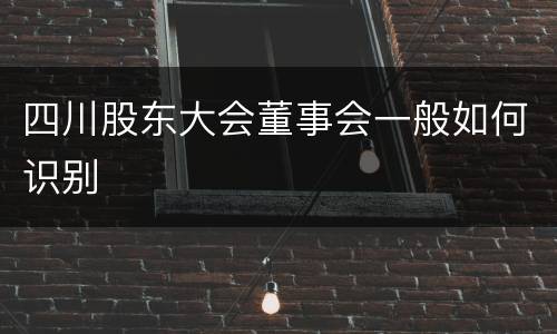四川股东大会董事会一般如何识别