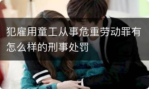 犯雇用童工从事危重劳动罪有怎么样的刑事处罚