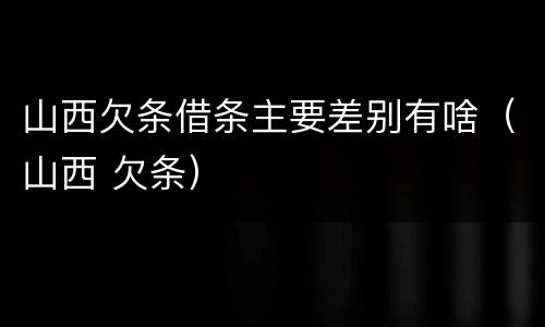 山西欠条借条主要差别有啥（山西 欠条）