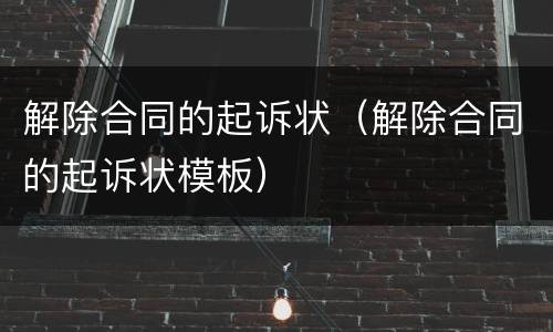 解除合同的起诉状（解除合同的起诉状模板）