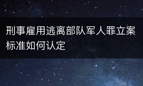 刑事雇用逃离部队军人罪立案标准如何认定
