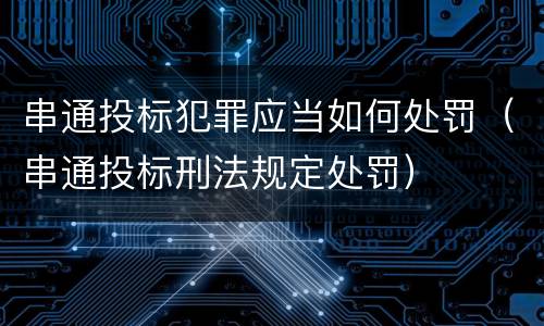 串通投标犯罪应当如何处罚（串通投标刑法规定处罚）