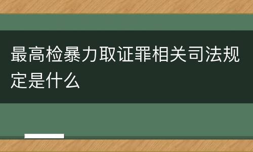 最高检暴力取证罪相关司法规定是什么