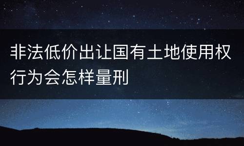 非法低价出让国有土地使用权行为会怎样量刑